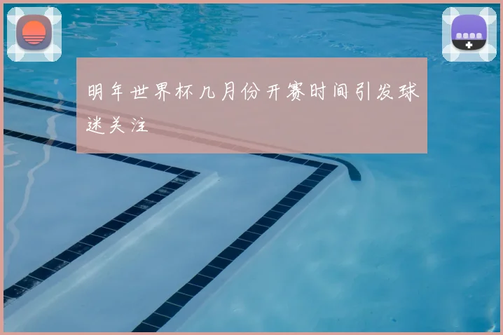明年世界杯几月份开赛时间引发球迷关注