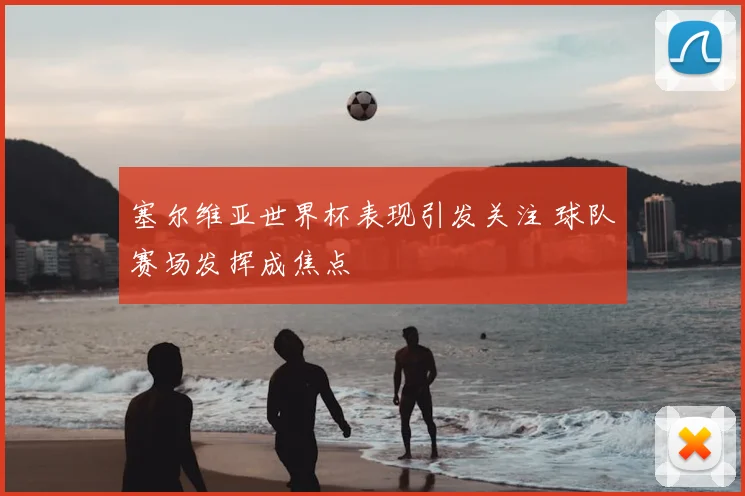 塞尔维亚世界杯表现引发关注 球队赛场发挥成焦点