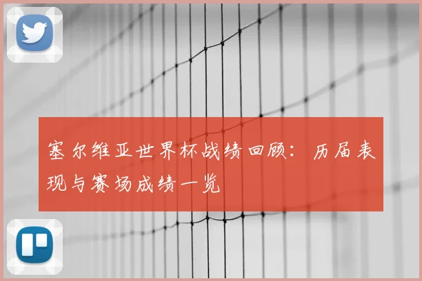 塞尔维亚世界杯战绩回顾：历届表现与赛场成绩一览