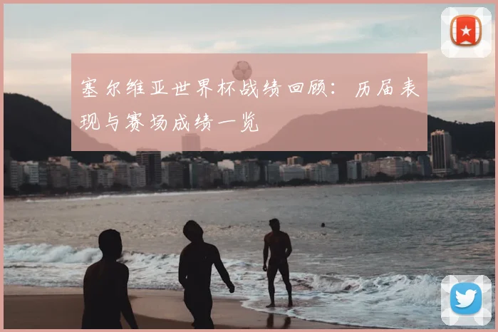 塞尔维亚世界杯战绩回顾:历届表现与赛场成绩一览
