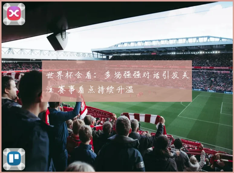 世界杯会看：多场强强对话引发关注 赛事看点持续升温