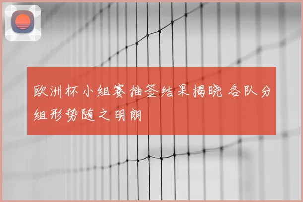 欧洲杯小组赛抽签结果揭晓 各队分组形势随之明朗