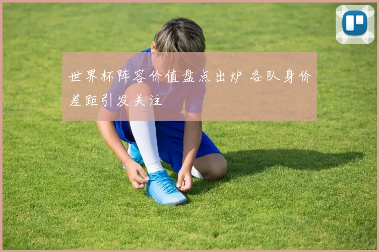 世界杯阵容价值盘点出炉 各队身价差距引发关注