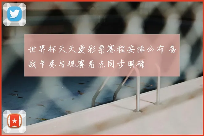 世界杯天天爱彩票赛程安排公布 备战节奏与观赛看点同步明确