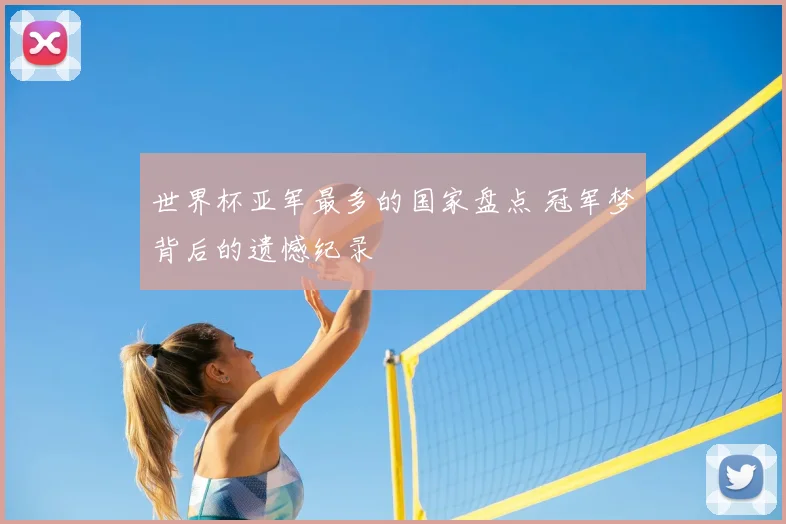 世界杯亚军最多的国家盘点 冠军梦背后的遗憾纪录