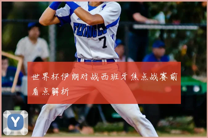 世界杯伊朗对战西班牙焦点战赛前看点解析