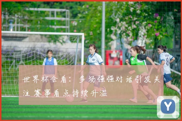 世界杯会看：多场强强对话引发关注 赛事看点持续升温