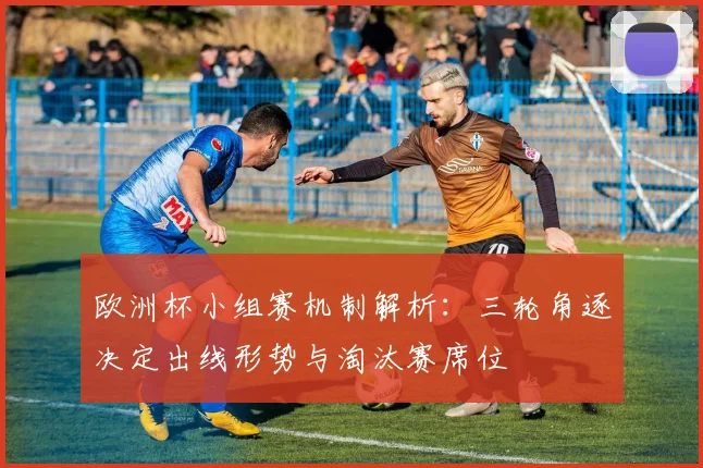 欧洲杯小组赛机制解析：三轮角逐决定出线形势与淘汰赛席位