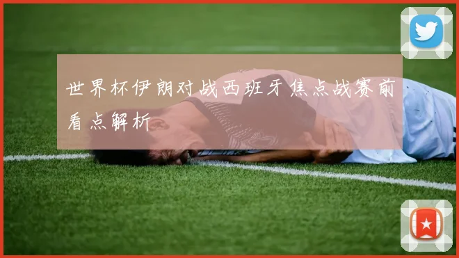 世界杯伊朗对战西班牙焦点战赛前看点解析