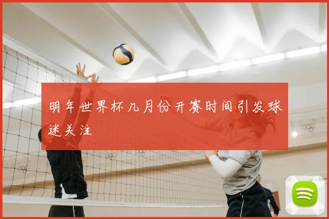 明年世界杯几月份开赛时间引发球迷关注