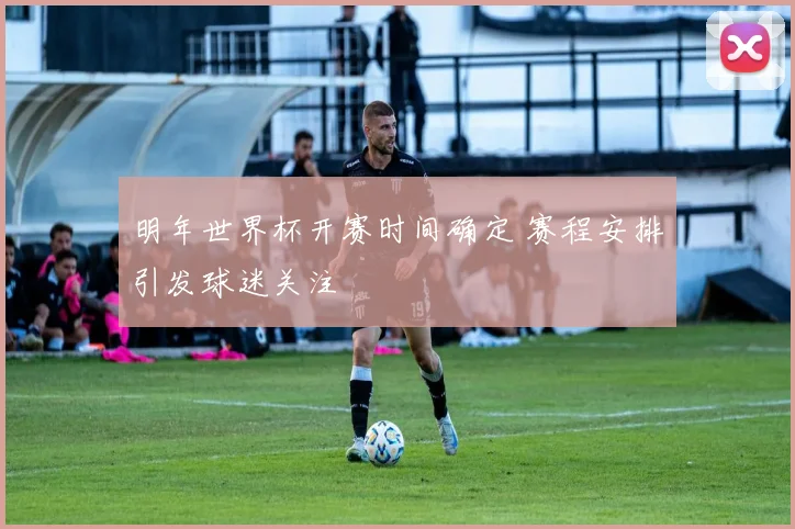 明年世界杯开赛时间确定 赛程安排引发球迷关注