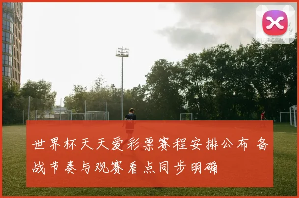 世界杯天天爱彩票赛程安排公布 备战节奏与观赛看点同步明确