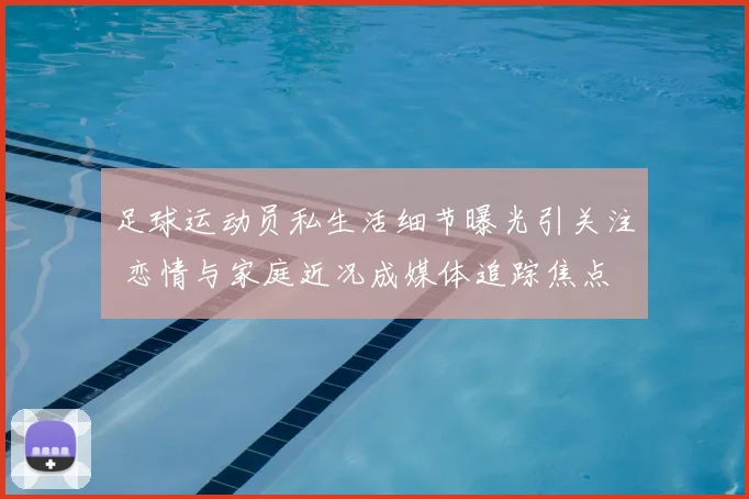 足球运动员私生活细节曝光引关注 恋情与家庭近况成媒体追踪焦点