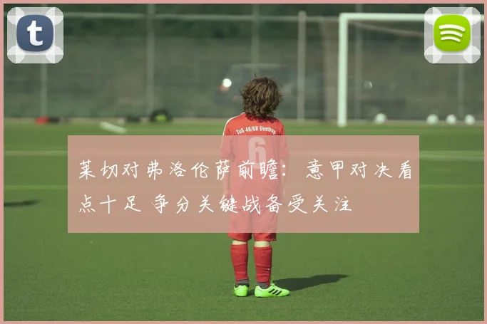 莱切对弗洛伦萨前瞻:意甲对决看点十足 争分关键战备受关注