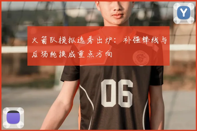 火箭队模拟选秀出炉：补强锋线与后场轮换成重点方向