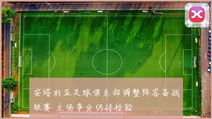 安塔利亚足球俱乐部调整阵容备战联赛 主场争分仍待检验