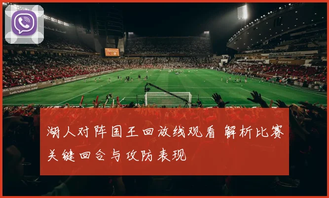 湖人对阵国王回放线观看 解析比赛关键回合与攻防表现