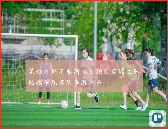莱切对那不勒斯比分预测前瞻主队防线承压客队争胜抢分