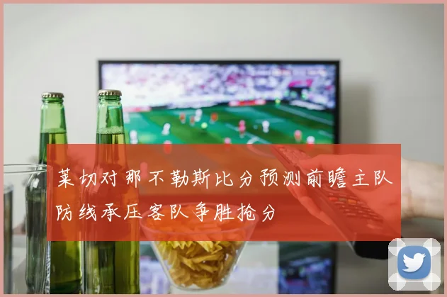 莱切对那不勒斯比分预测前瞻主队防线承压客队争胜抢分