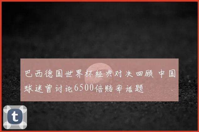 巴西德国世界杯经典对决回顾 中国球迷曾讨论6500倍赔率话题