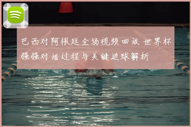 巴西对阿根廷全场视频回放 世界杯强强对话过程与关键进球解析