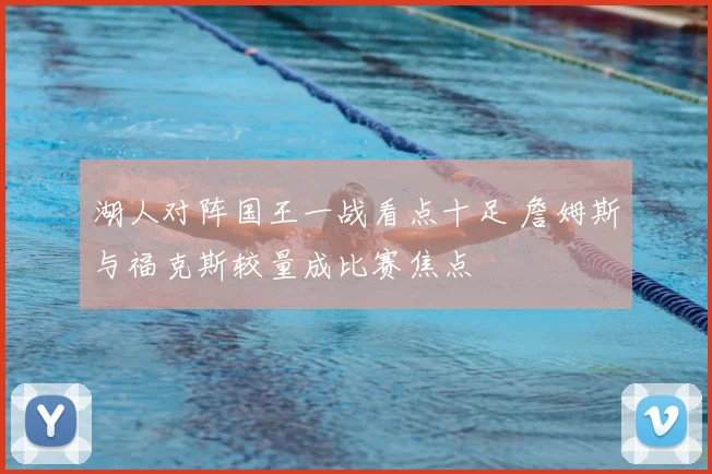 湖人对阵国王一战看点十足 詹姆斯与福克斯较量成比赛焦点