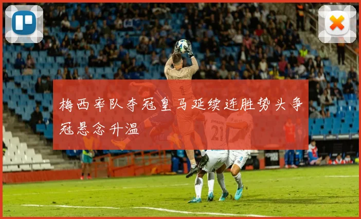 梅西率队夺冠皇马延续连胜势头争冠悬念升温