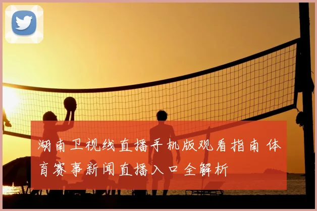 湖南卫视线直播手机版观看指南 体育赛事新闻直播入口全解析