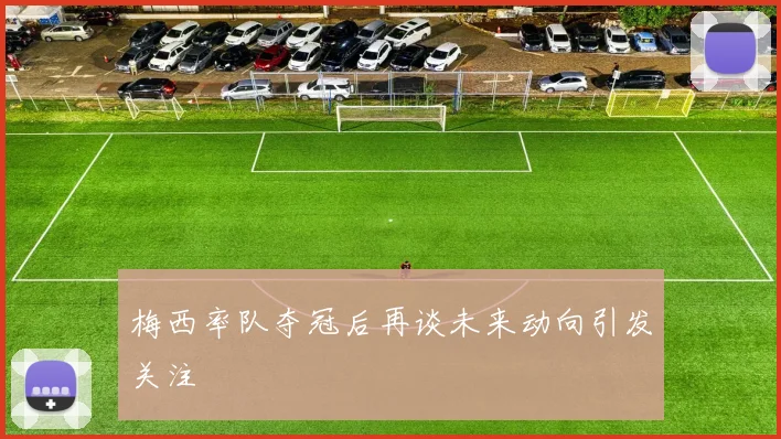 梅西率队夺冠后再谈未来动向引发关注