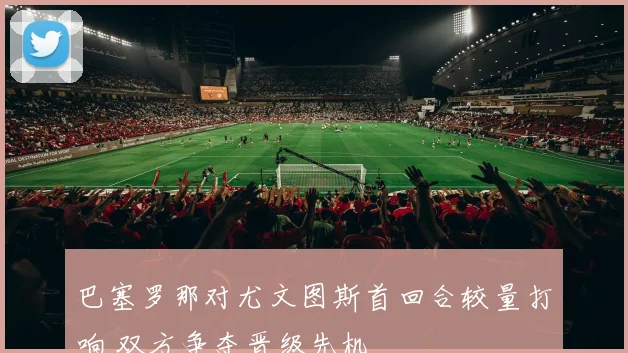 巴塞罗那对尤文图斯首回合较量打响 双方争夺晋级先机