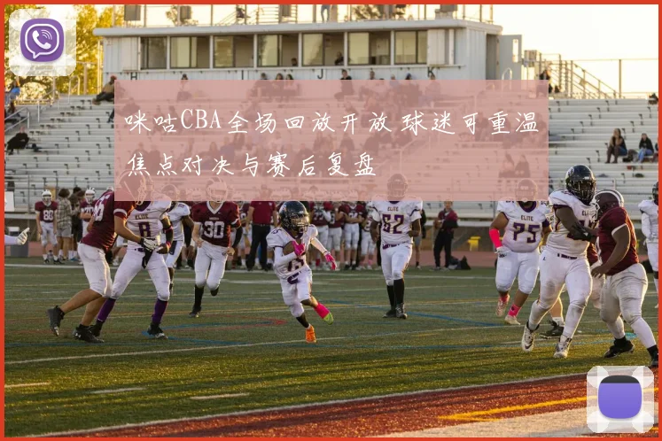 咪咕CBA全场回放开放 球迷可重温焦点对决与赛后复盘