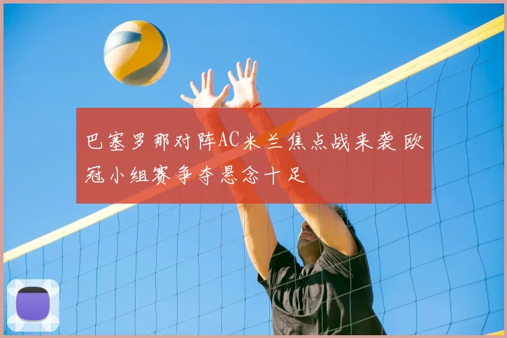 巴塞罗那对阵AC米兰焦点战来袭 欧冠小组赛争夺悬念十足