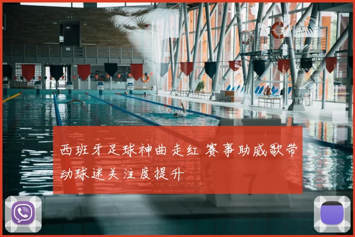 西班牙足球神曲走红 赛事助威歌带动球迷关注度提升