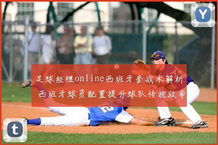 足球经理online西班牙套战术解析 西班牙球员配置提升球队传控效率与联赛竞争力