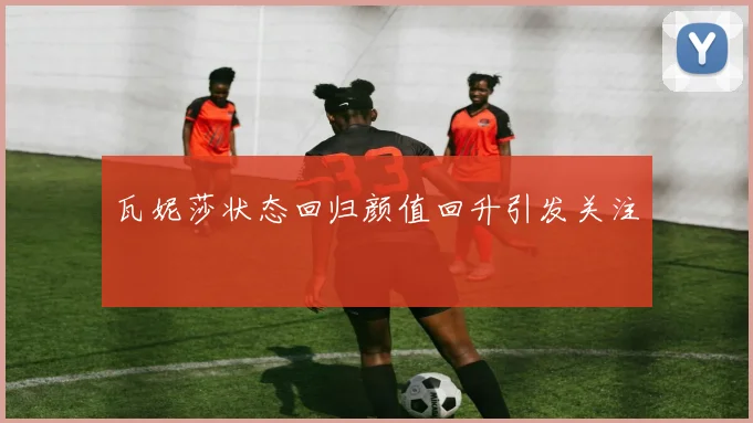 瓦妮莎状态回归颜值回升引发关注