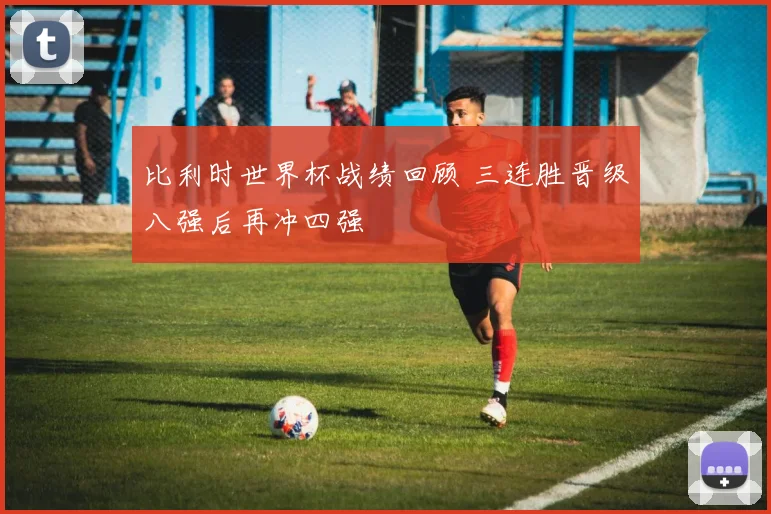比利时世界杯战绩回顾 三连胜晋级八强后再冲四强