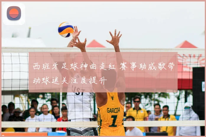 西班牙足球神曲走红 赛事助威歌带动球迷关注度提升