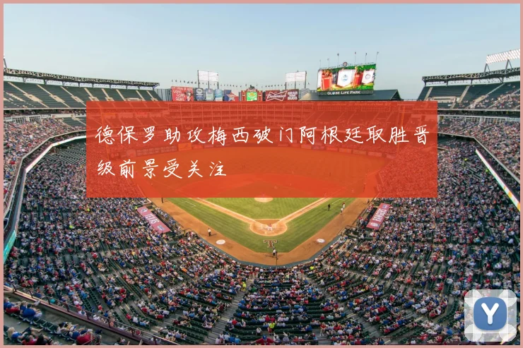 德保罗助攻梅西破门阿根廷取胜晋级前景受关注