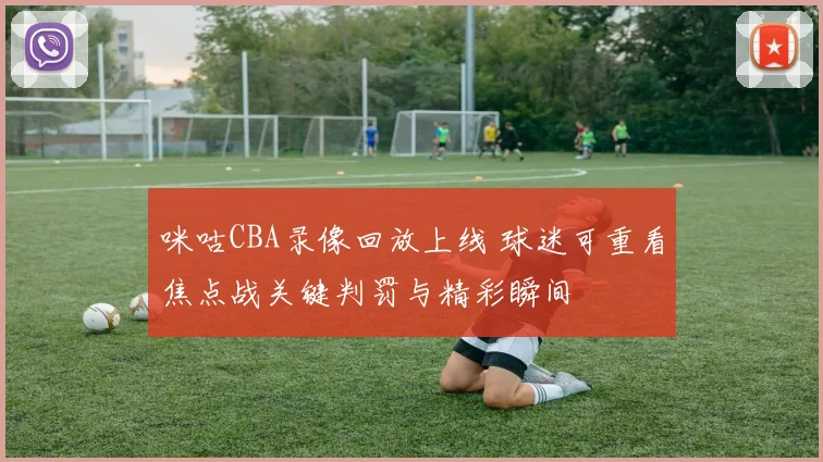 咪咕CBA录像回放上线 球迷可重看焦点战关键判罚与精彩瞬间