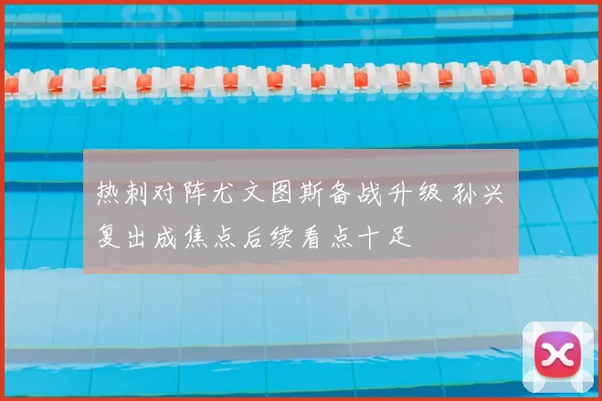 热刺对阵尤文图斯备战升级 孙兴慜复出成焦点后续看点十足
