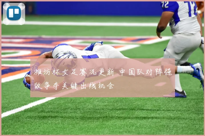 潍坊杯女足赛况更新 中国队对阵强敌争夺关键出线机会