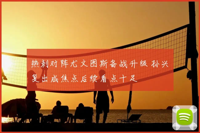 热刺对阵尤文图斯备战升级 孙兴慜复出成焦点后续看点十足