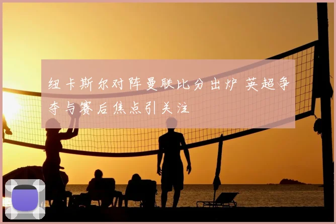 纽卡斯尔对阵曼联比分出炉 英超争夺与赛后焦点引关注