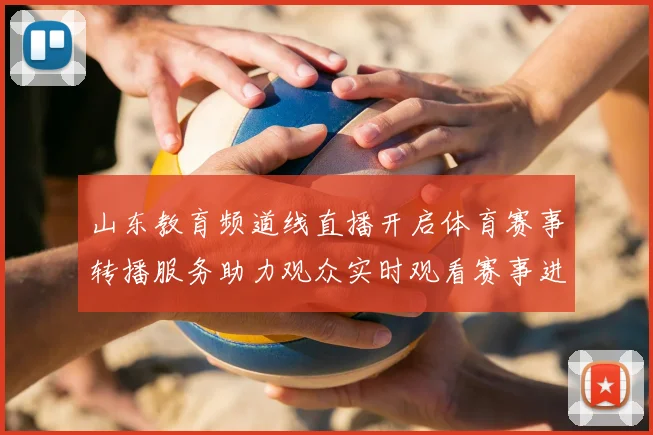 山东教育频道线直播开启体育赛事转播服务助力观众实时观看赛事进程