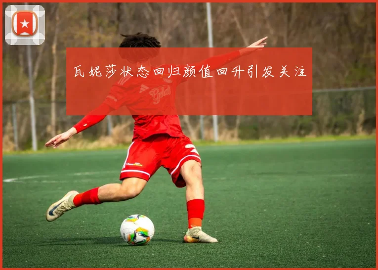 瓦妮莎状态回归颜值回升引发关注