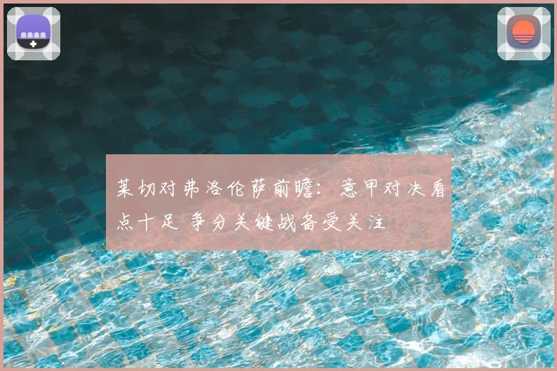莱切对弗洛伦萨前瞻:意甲对决看点十足 争分关键战备受关注