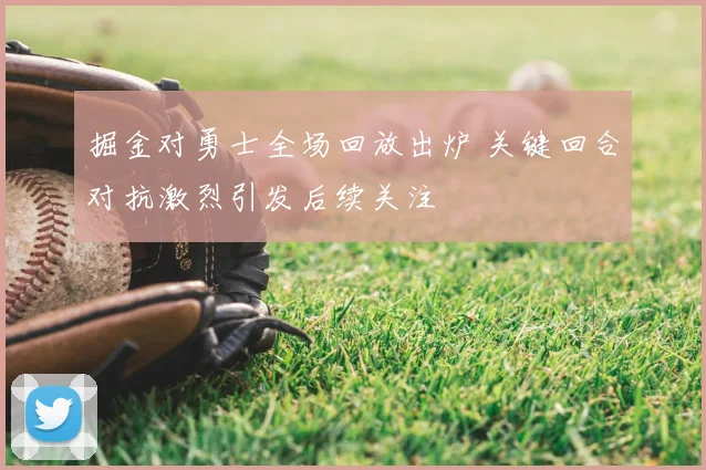 掘金对勇士全场回放出炉 关键回合对抗激烈引发后续关注