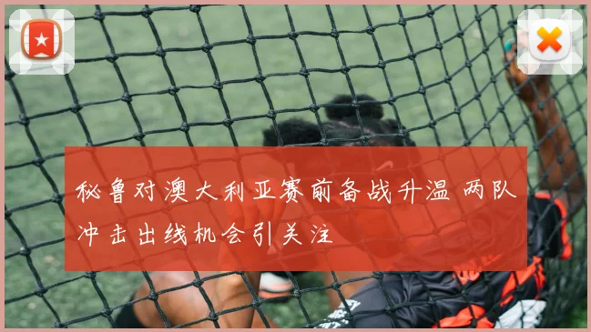 秘鲁对澳大利亚赛前备战升温 两队冲击出线机会引关注