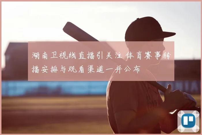 湖南卫视线直播引关注 体育赛事转播安排与观看渠道一并公布