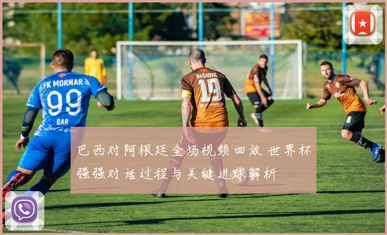 巴西对阿根廷全场视频回放 世界杯强强对话过程与关键进球解析
